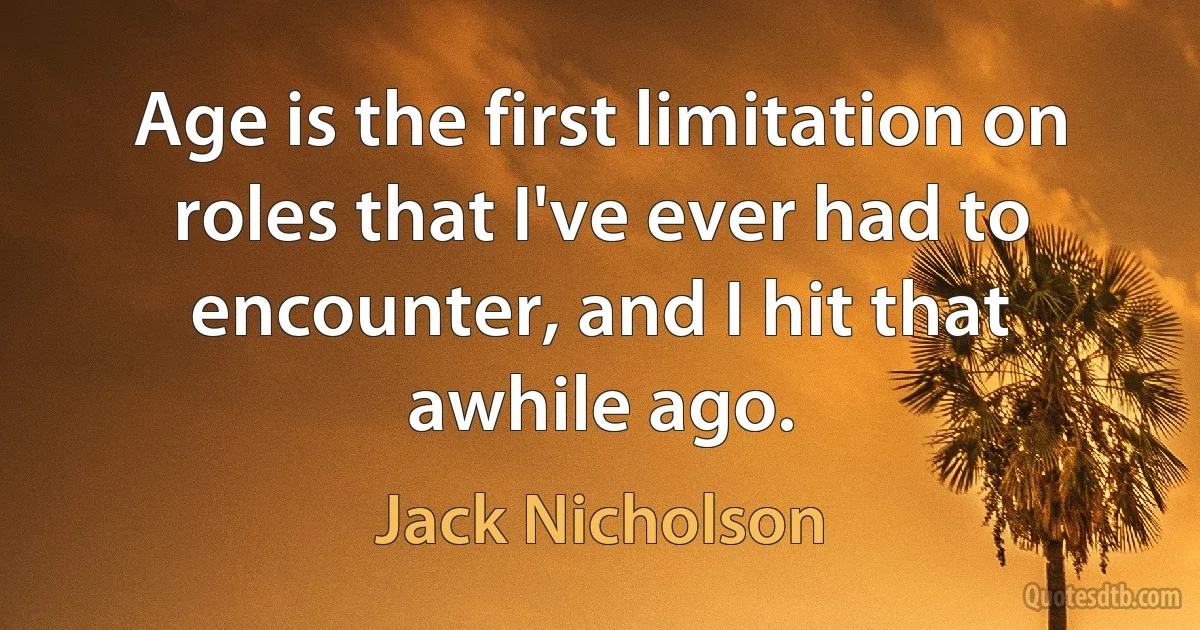 Age is the first limitation on roles that I've ever had to encounter, and I hit that awhile ago. (Jack Nicholson)