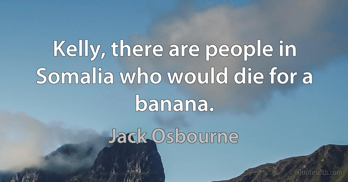 Kelly, there are people in Somalia who would die for a banana. (Jack Osbourne)