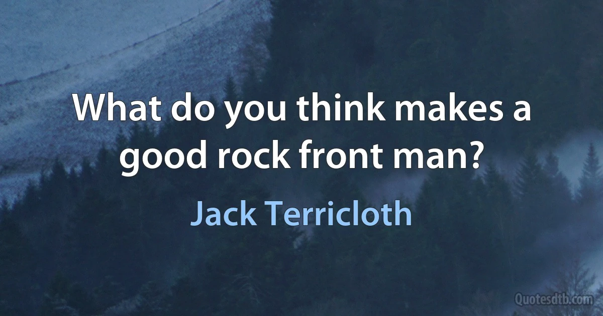 What do you think makes a good rock front man? (Jack Terricloth)