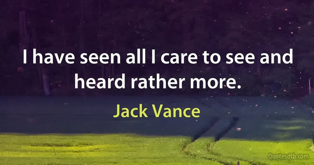 I have seen all I care to see and heard rather more. (Jack Vance)