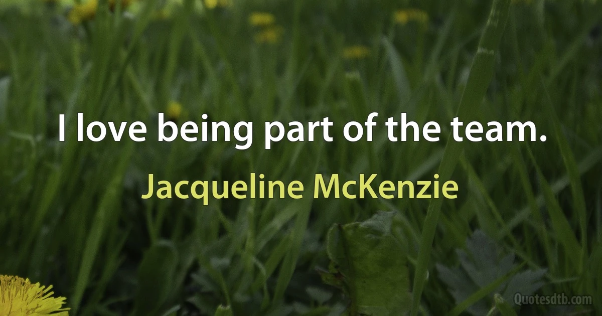 I love being part of the team. (Jacqueline McKenzie)