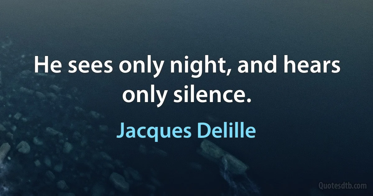 He sees only night, and hears only silence. (Jacques Delille)