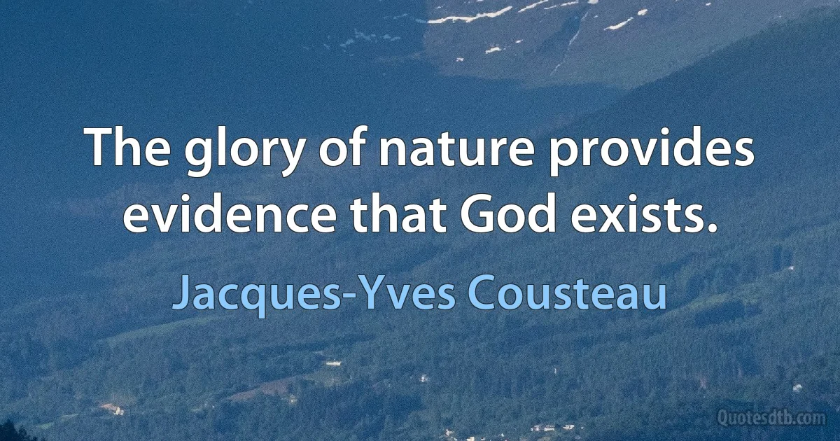 The glory of nature provides evidence that God exists. (Jacques-Yves Cousteau)