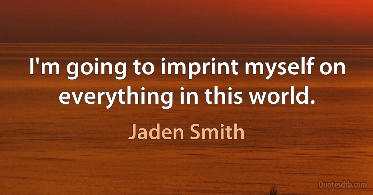 I'm going to imprint myself on everything in this world. (Jaden Smith)