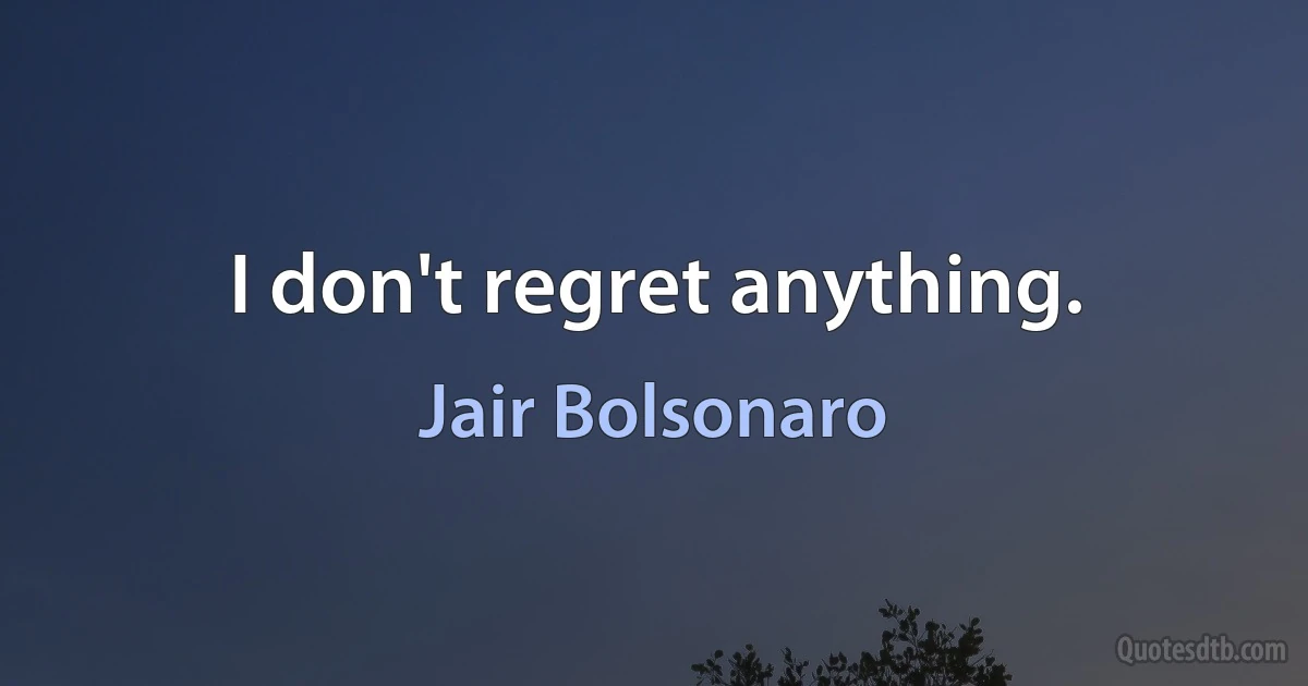 I don't regret anything. (Jair Bolsonaro)