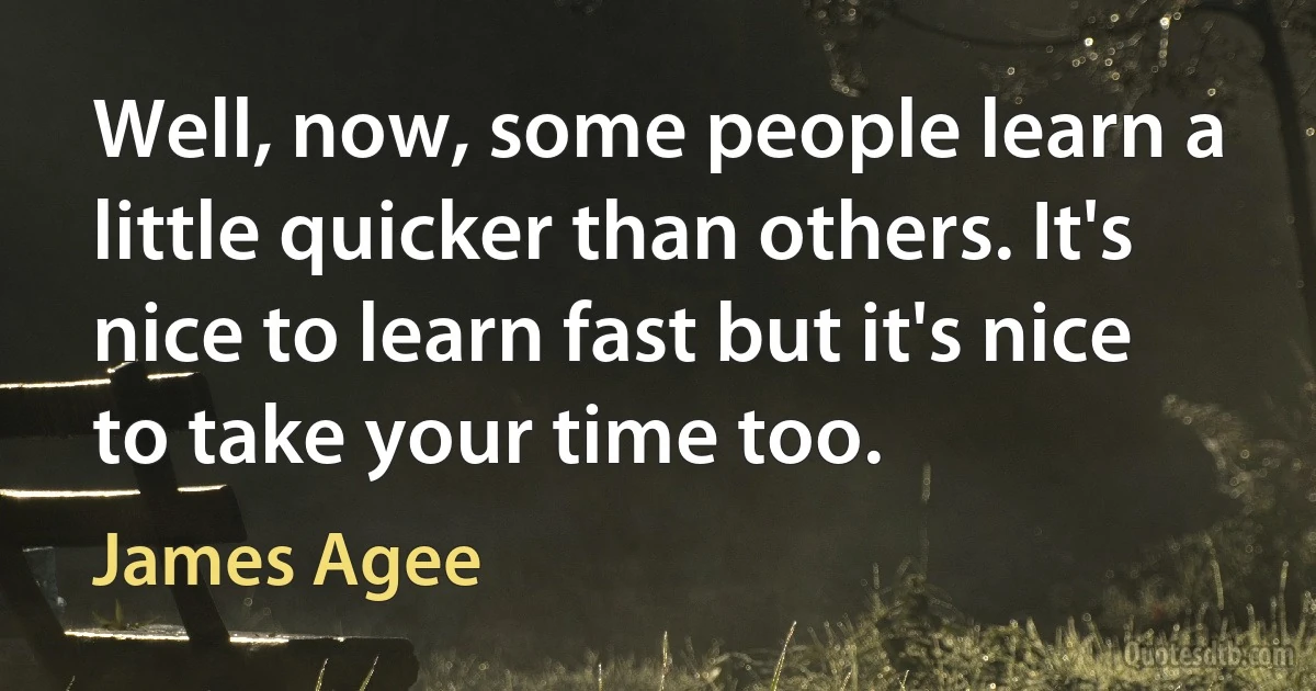 Well, now, some people learn a little quicker than others. It's nice to learn fast but it's nice to take your time too. (James Agee)