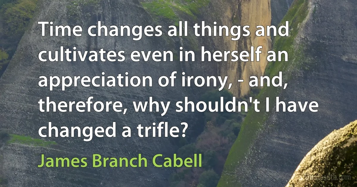 Time changes all things and cultivates even in herself an appreciation of irony, - and, therefore, why shouldn't I have changed a trifle? (James Branch Cabell)