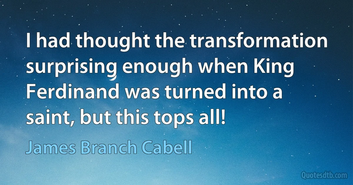 I had thought the transformation surprising enough when King Ferdinand was turned into a saint, but this tops all! (James Branch Cabell)