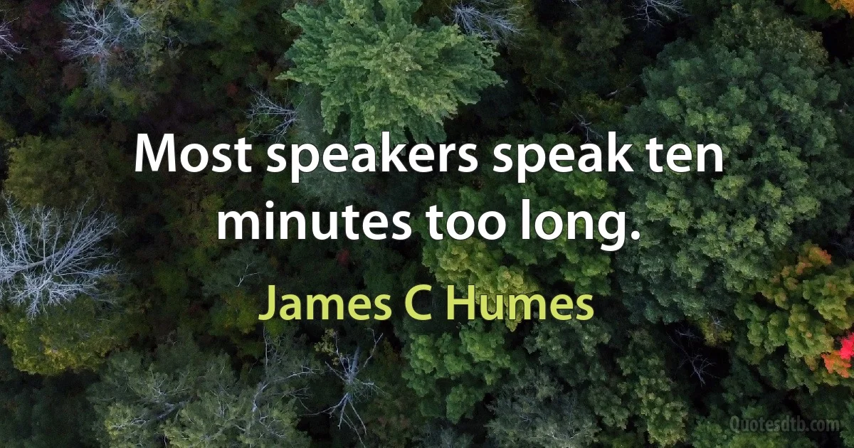 Most speakers speak ten minutes too long. (James C Humes)