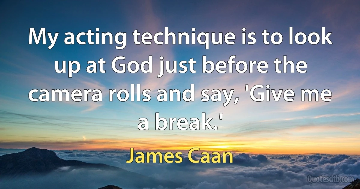 My acting technique is to look up at God just before the camera rolls and say, 'Give me a break.' (James Caan)