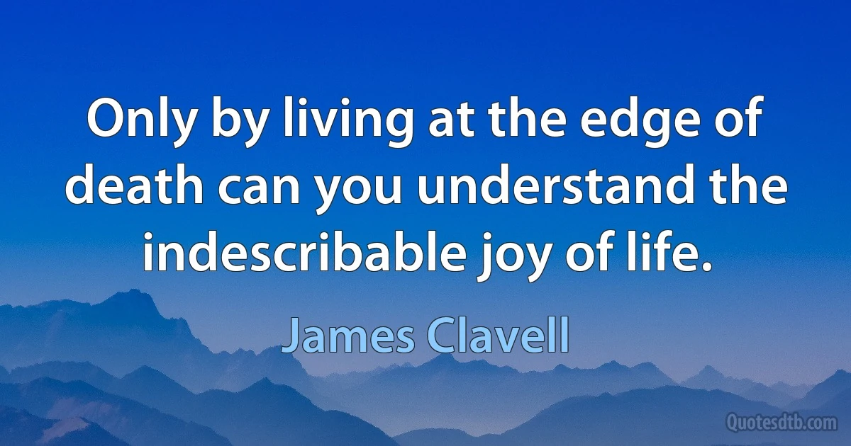 Only by living at the edge of death can you understand the indescribable joy of life. (James Clavell)