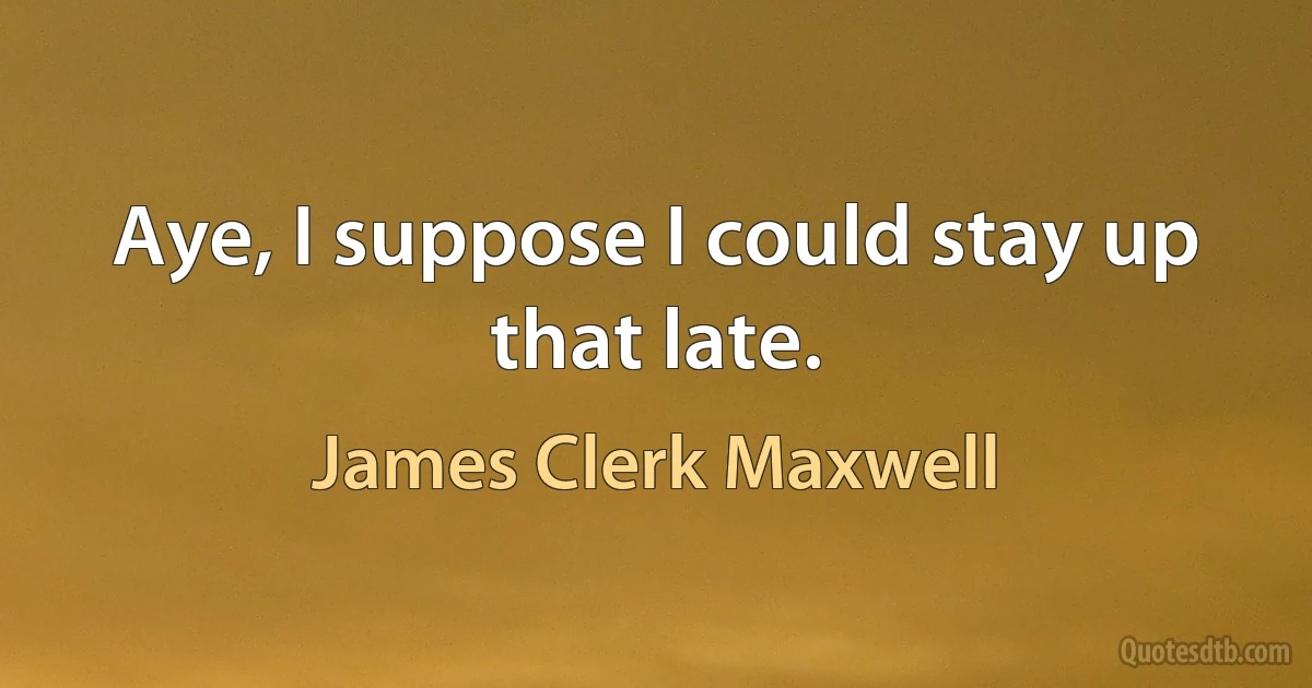 Aye, I suppose I could stay up that late. (James Clerk Maxwell)