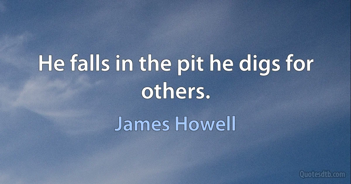 He falls in the pit he digs for others. (James Howell)