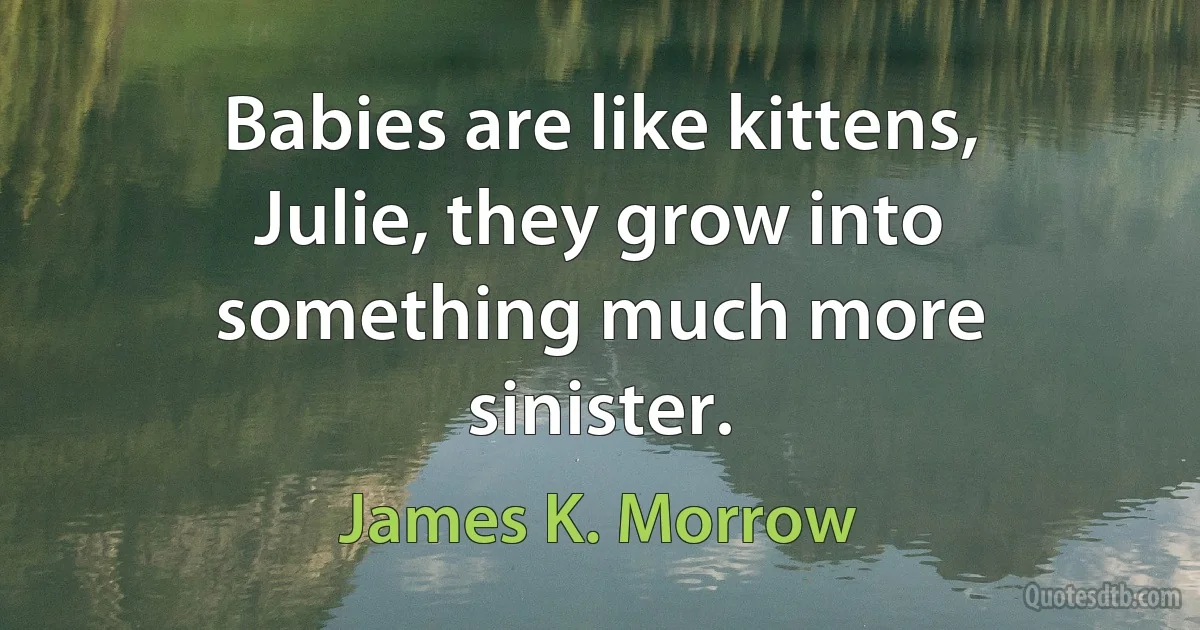 Babies are like kittens, Julie, they grow into something much more sinister. (James K. Morrow)