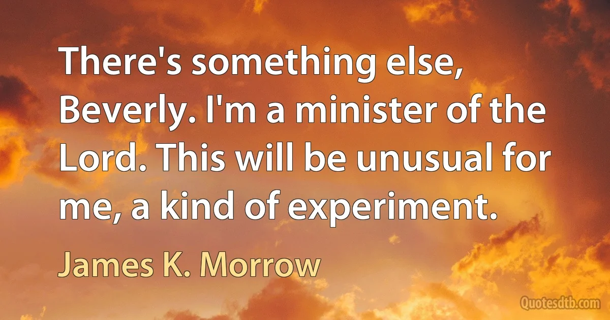 There's something else, Beverly. I'm a minister of the Lord. This will be unusual for me, a kind of experiment. (James K. Morrow)