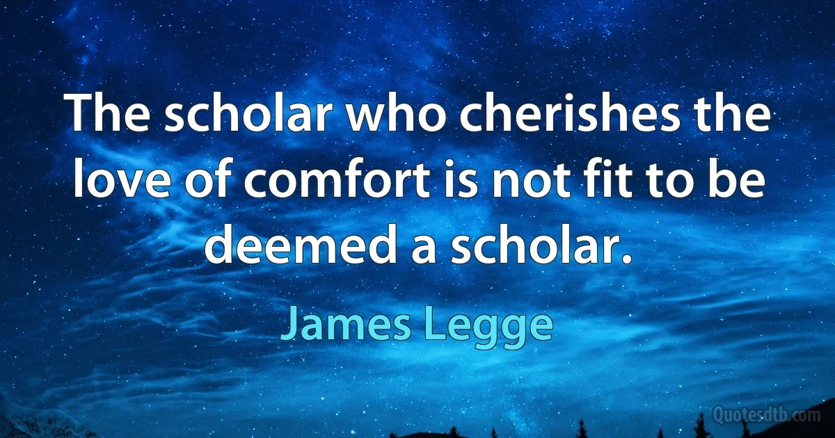 The scholar who cherishes the love of comfort is not fit to be deemed a scholar. (James Legge)