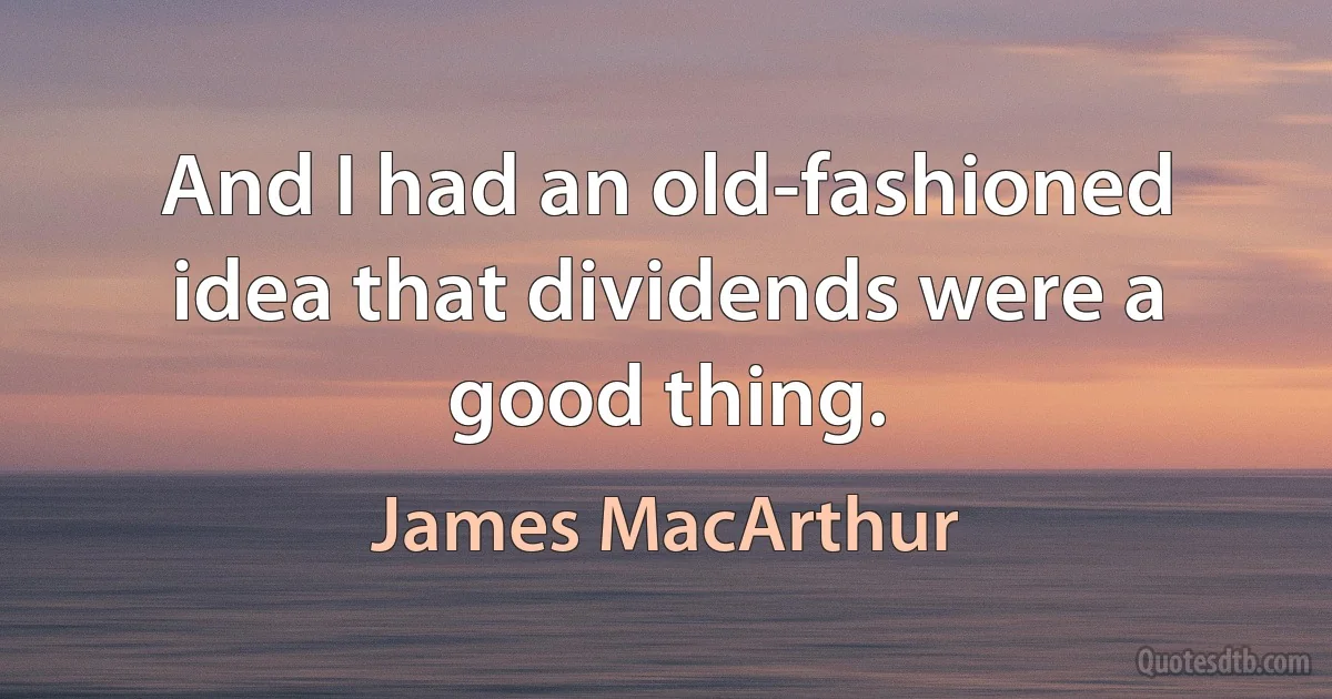 And I had an old-fashioned idea that dividends were a good thing. (James MacArthur)