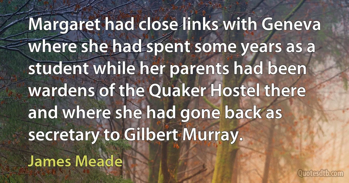 Margaret had close links with Geneva where she had spent some years as a student while her parents had been wardens of the Quaker Hostel there and where she had gone back as secretary to Gilbert Murray. (James Meade)