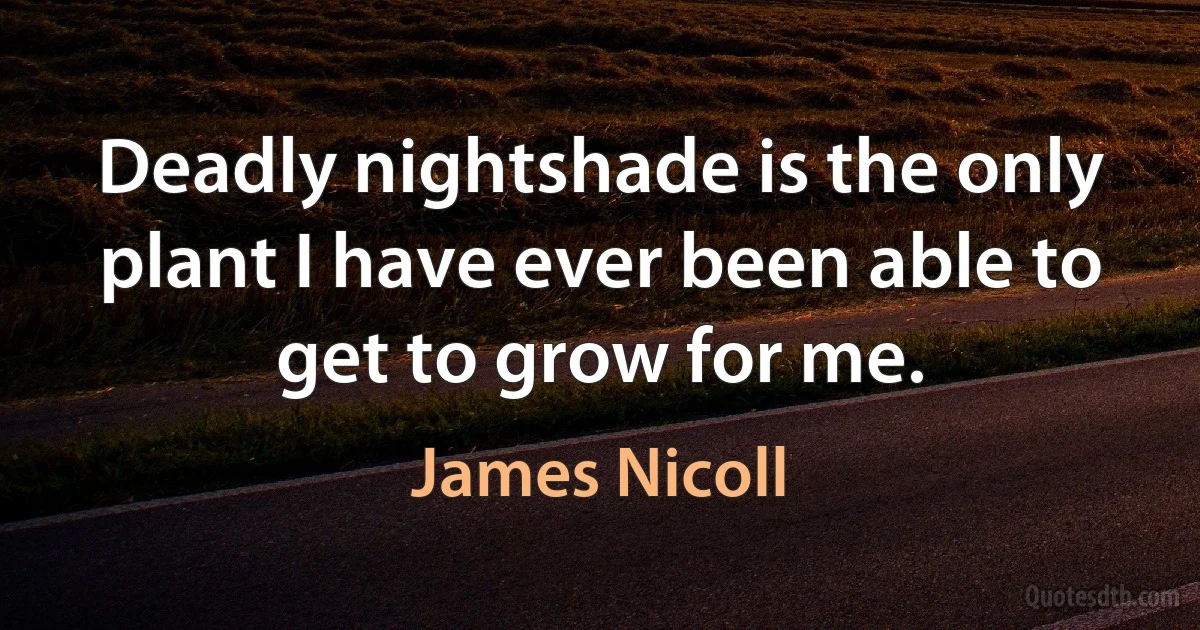 Deadly nightshade is the only plant I have ever been able to get to grow for me. (James Nicoll)