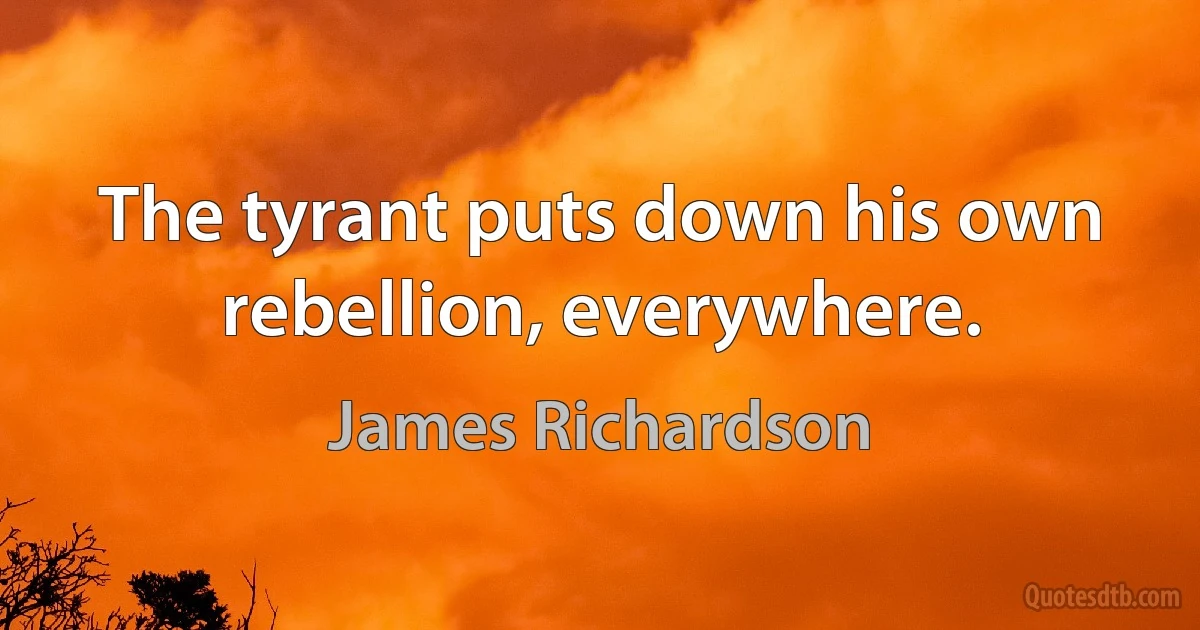 The tyrant puts down his own rebellion, everywhere. (James Richardson)