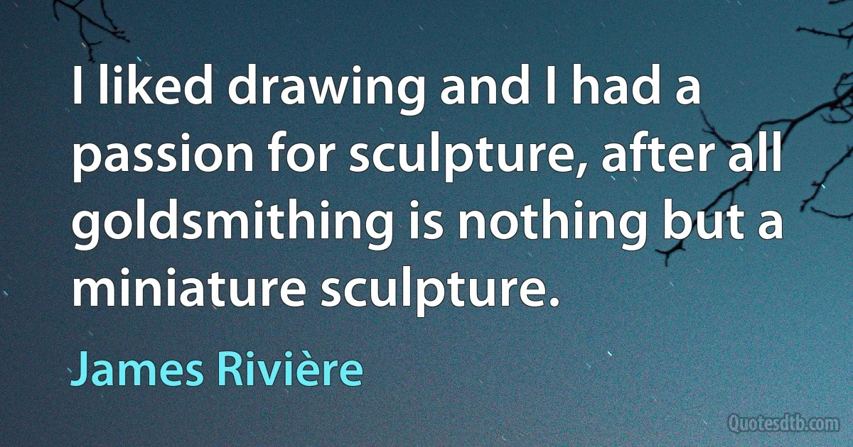 I liked drawing and I had a passion for sculpture, after all goldsmithing is nothing but a miniature sculpture. (James Rivière)