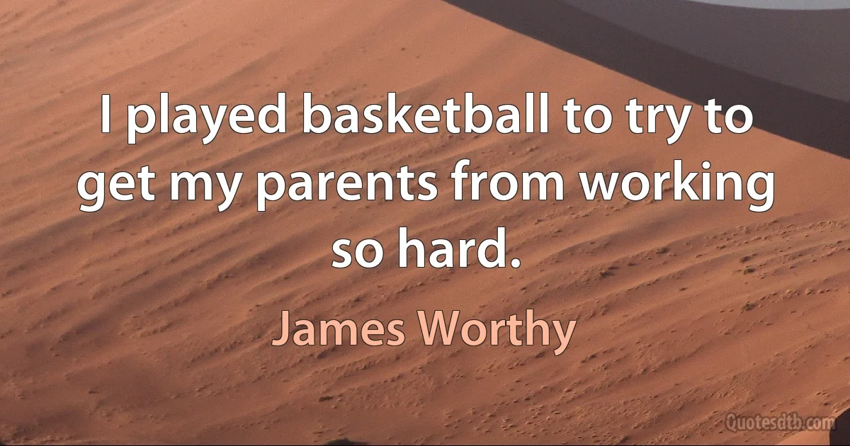 I played basketball to try to get my parents from working so hard. (James Worthy)