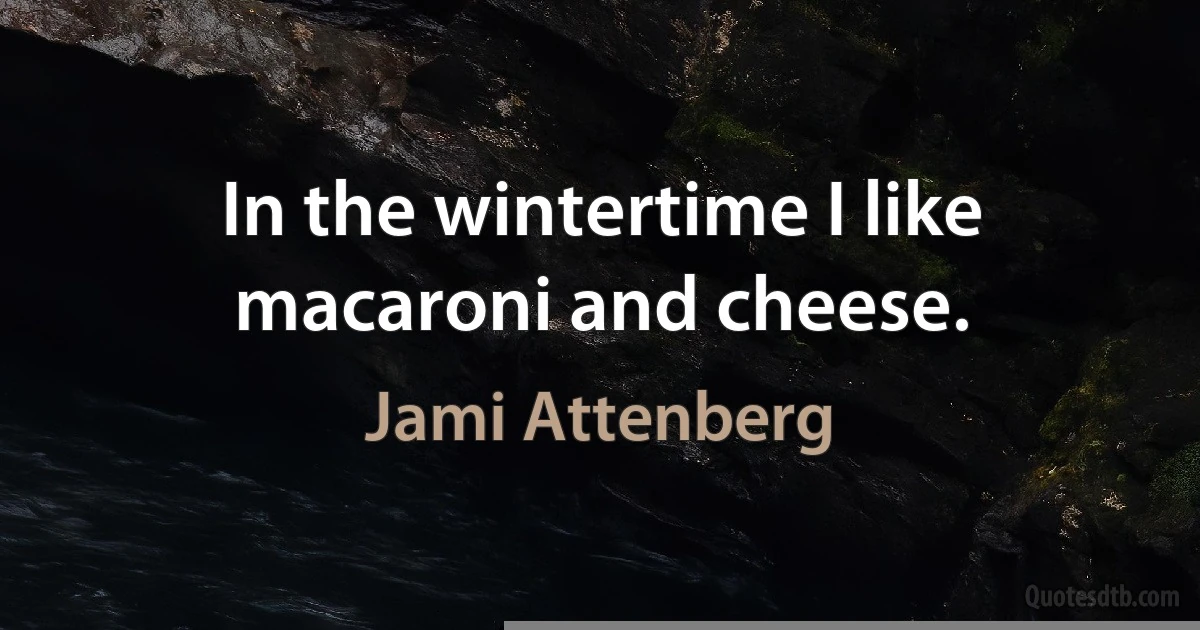 In the wintertime I like macaroni and cheese. (Jami Attenberg)