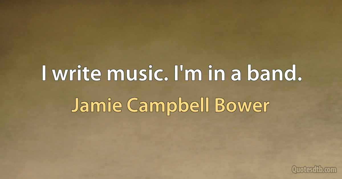 I write music. I'm in a band. (Jamie Campbell Bower)