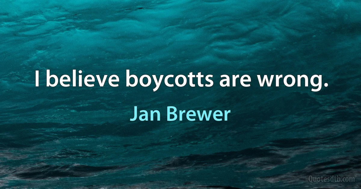 I believe boycotts are wrong. (Jan Brewer)