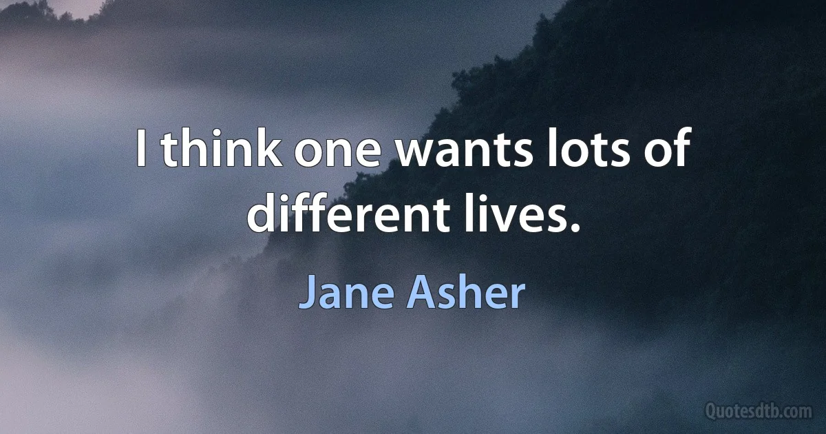 I think one wants lots of different lives. (Jane Asher)