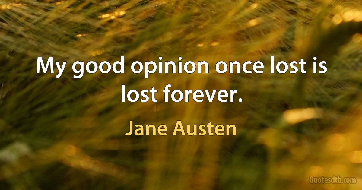 My good opinion once lost is lost forever. (Jane Austen)