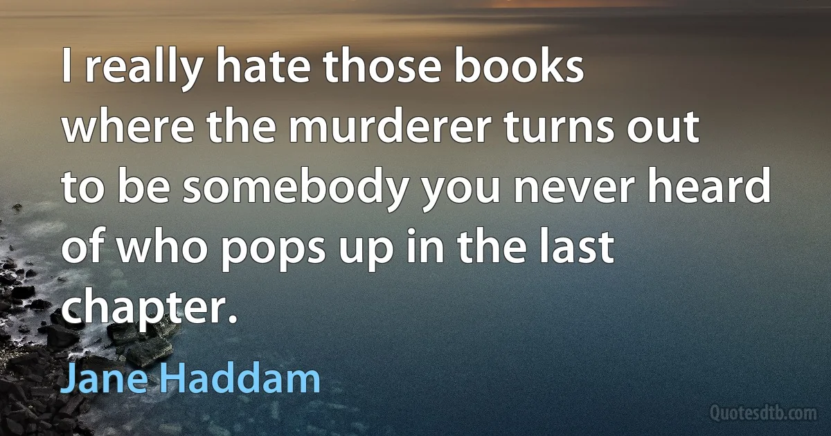 I really hate those books where the murderer turns out to be somebody you never heard of who pops up in the last chapter. (Jane Haddam)