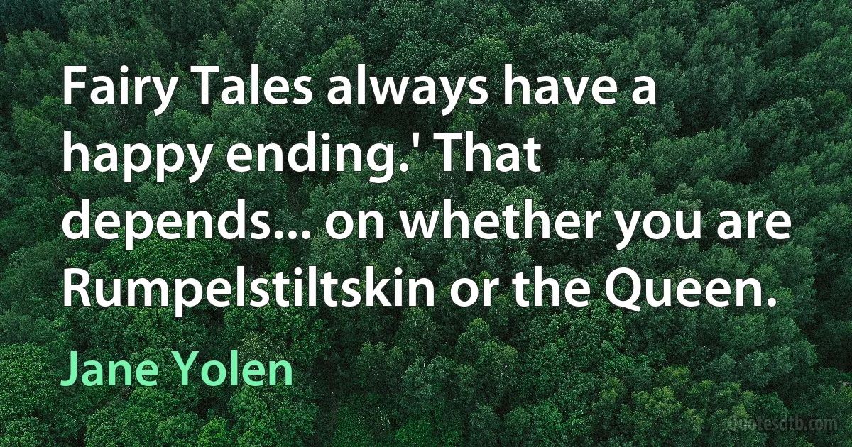 Fairy Tales always have a happy ending.' That depends... on whether you are Rumpelstiltskin or the Queen. (Jane Yolen)