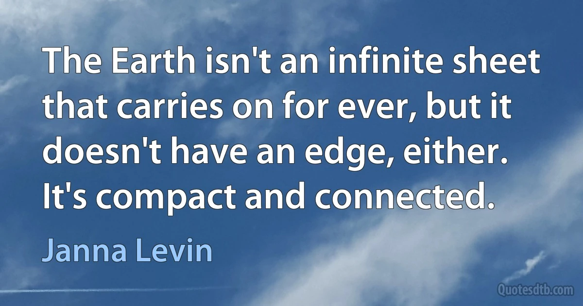 The Earth isn't an infinite sheet that carries on for ever, but it doesn't have an edge, either. It's compact and connected. (Janna Levin)