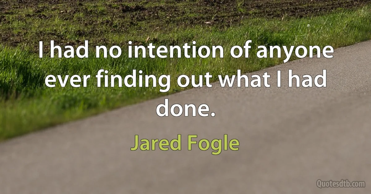 I had no intention of anyone ever finding out what I had done. (Jared Fogle)