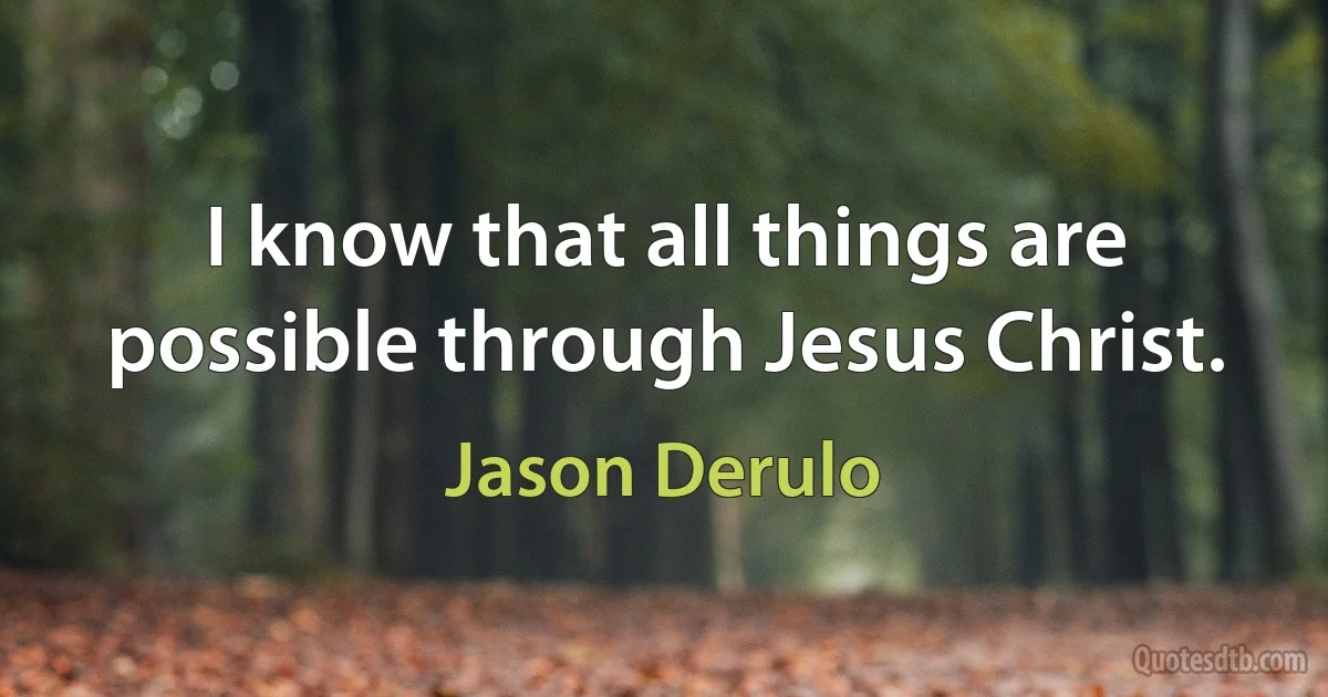 I know that all things are possible through Jesus Christ. (Jason Derulo)