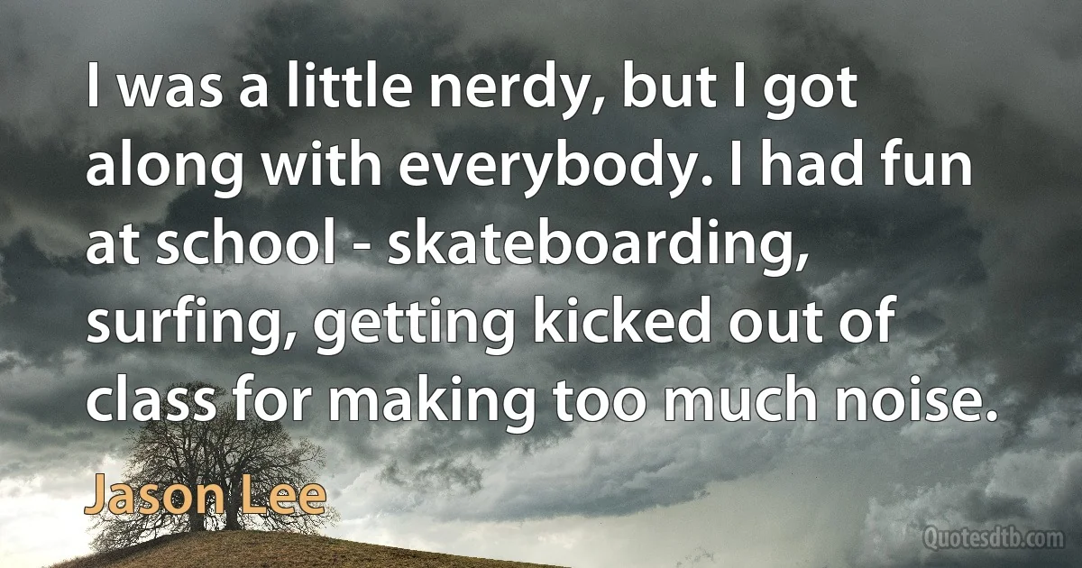 I was a little nerdy, but I got along with everybody. I had fun at school - skateboarding, surfing, getting kicked out of class for making too much noise. (Jason Lee)