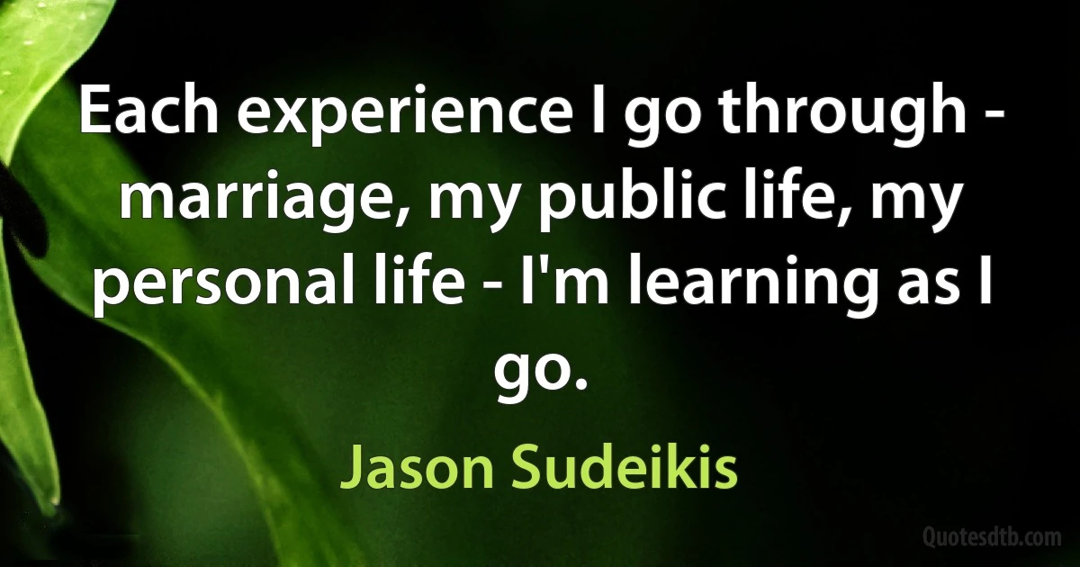 Each experience I go through - marriage, my public life, my personal life - I'm learning as I go. (Jason Sudeikis)