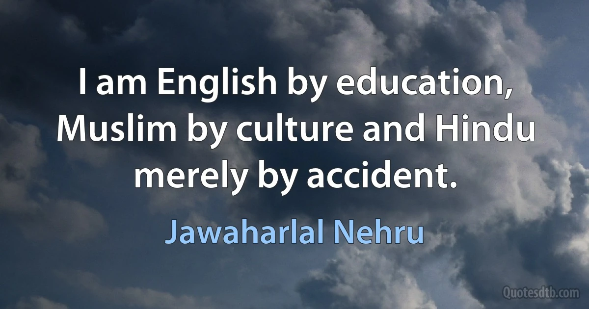 I am English by education, Muslim by culture and Hindu merely by accident. (Jawaharlal Nehru)