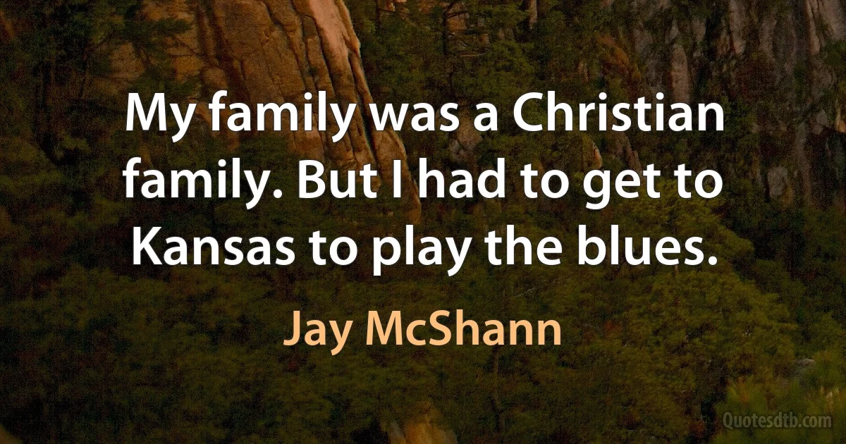 My family was a Christian family. But I had to get to Kansas to play the blues. (Jay McShann)