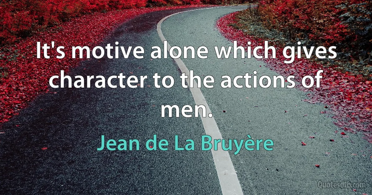 It's motive alone which gives character to the actions of men. (Jean de La Bruyère)