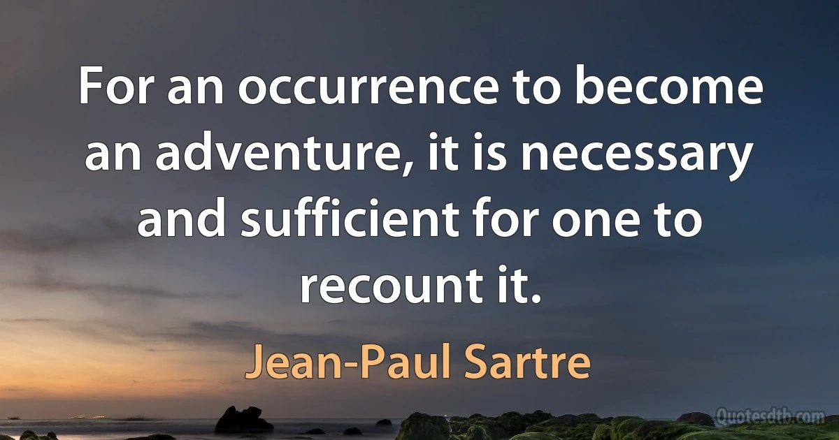 For an occurrence to become an adventure, it is necessary and sufficient for one to recount it. (Jean-Paul Sartre)