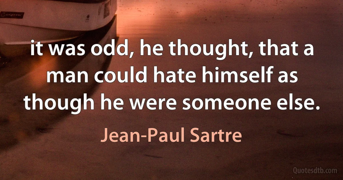 it was odd, he thought, that a man could hate himself as though he were someone else. (Jean-Paul Sartre)