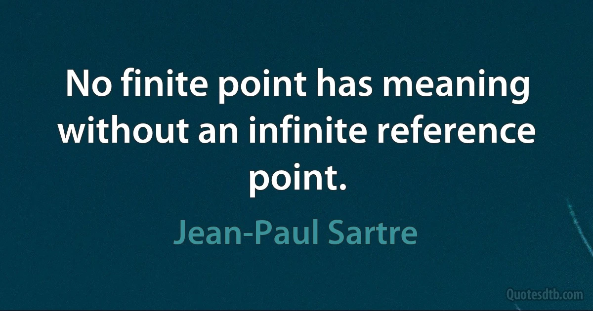 No finite point has meaning without an infinite reference point. (Jean-Paul Sartre)