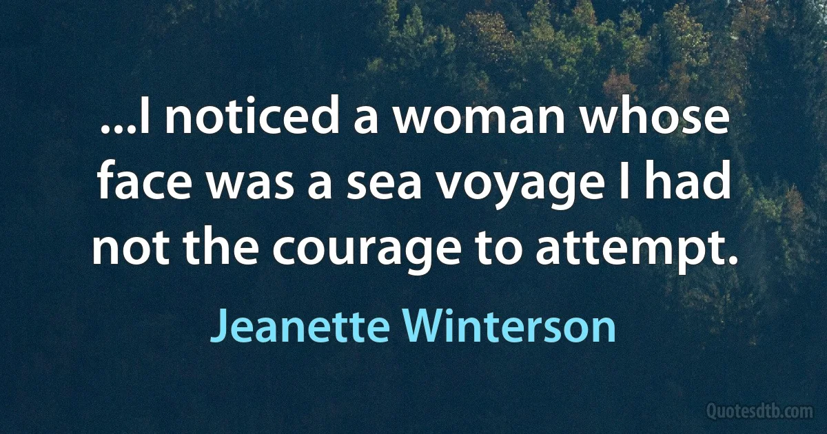 ...I noticed a woman whose face was a sea voyage I had not the courage to attempt. (Jeanette Winterson)