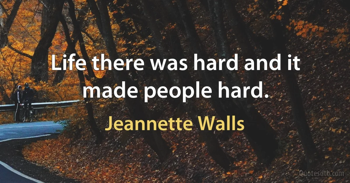 Life there was hard and it made people hard. (Jeannette Walls)