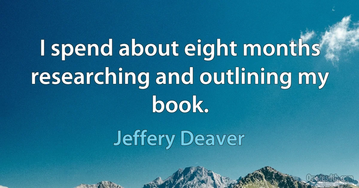 I spend about eight months researching and outlining my book. (Jeffery Deaver)