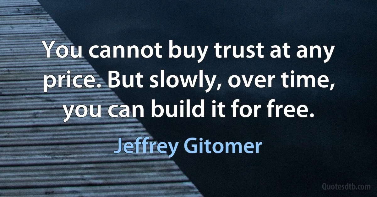 You cannot buy trust at any price. But slowly, over time, you can build it for free. (Jeffrey Gitomer)