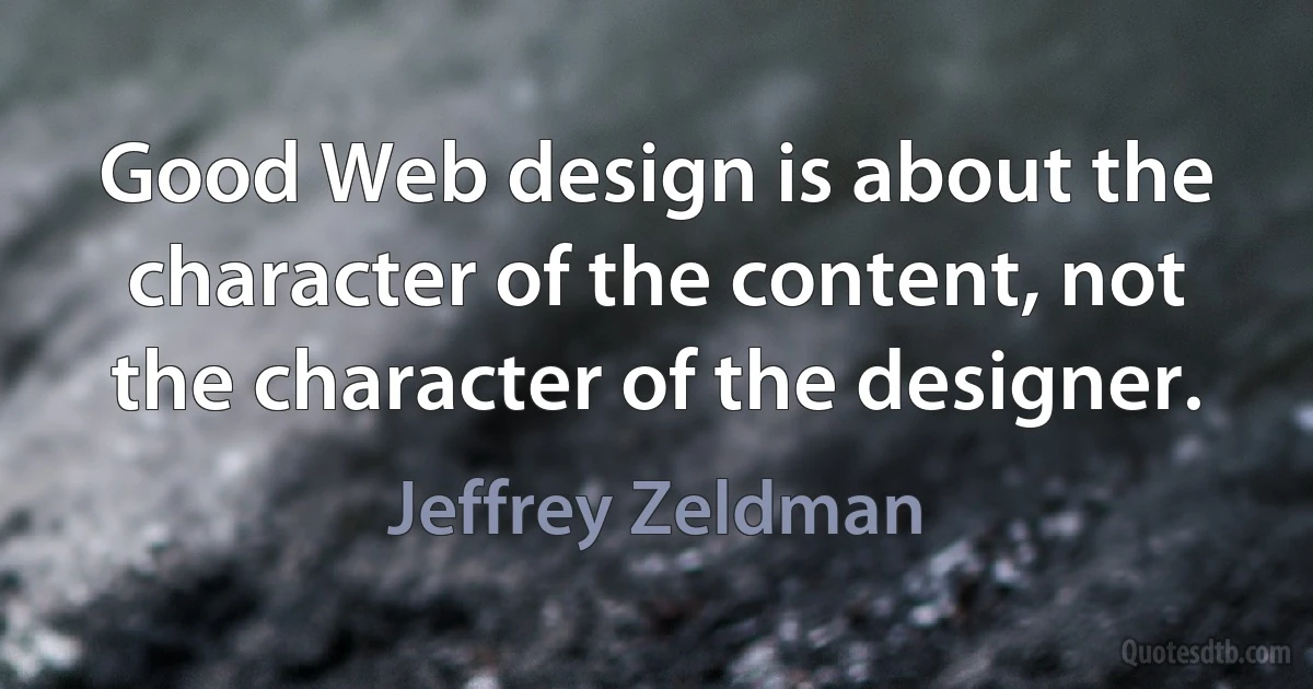 Good Web design is about the character of the content, not the character of the designer. (Jeffrey Zeldman)