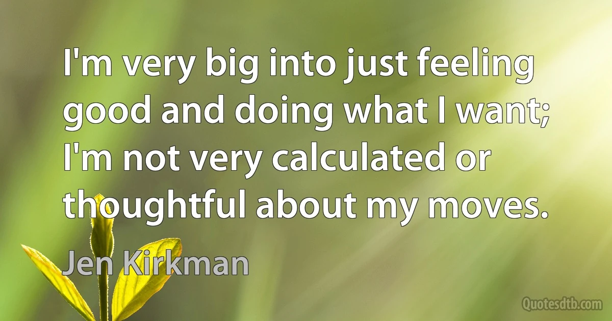 I'm very big into just feeling good and doing what I want; I'm not very calculated or thoughtful about my moves. (Jen Kirkman)